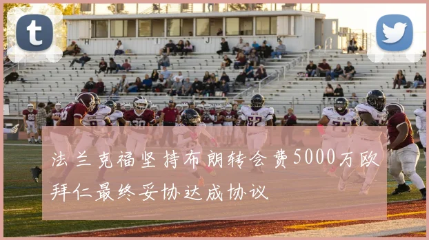 法兰克福坚持布朗转会费5000万欧拜仁最终妥协达成协议