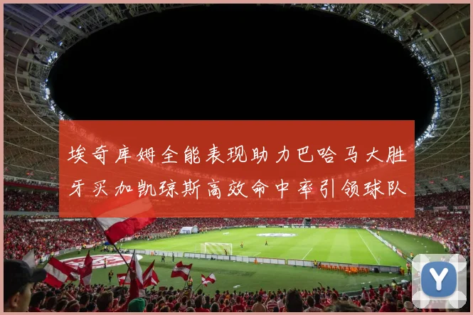 埃奇库姆全能表现助力巴哈马大胜牙买加凯琼斯高效命中率引领球队胜利