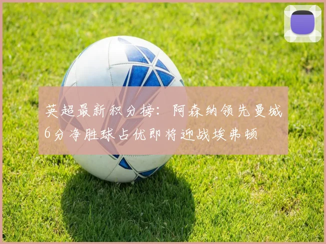 英超最新积分榜：阿森纳领先曼城6分净胜球占优即将迎战埃弗顿