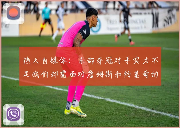 热火自媒体：东部夺冠对手实力不足我们却需面对詹姆斯和约基奇的挑战
