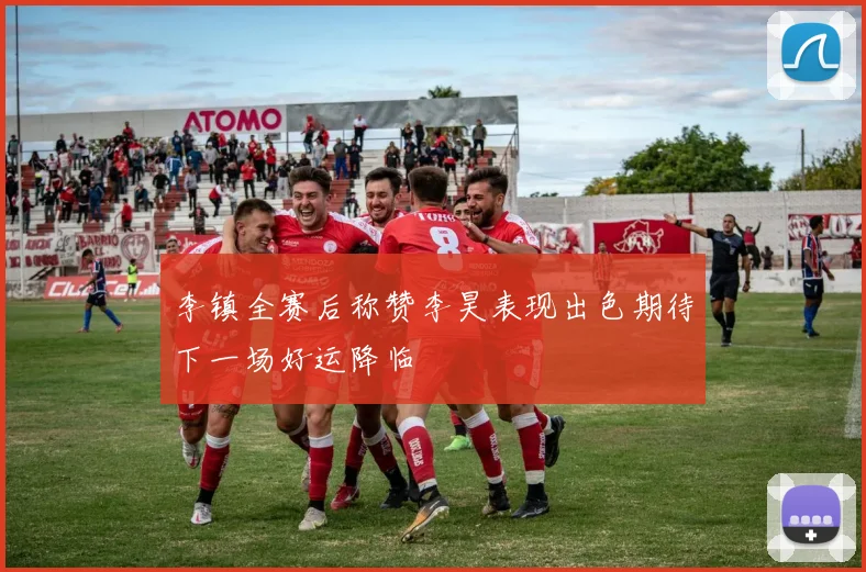李镇全赛后称赞李昊表现出色期待下一场好运降临