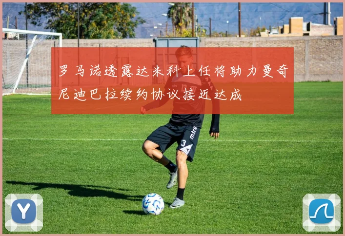 罗马诺透露达米科上任将助力曼奇尼迪巴拉续约协议接近达成
