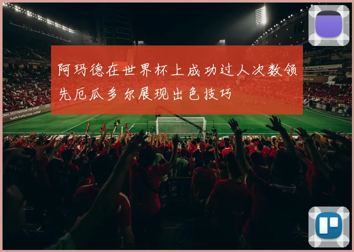 阿玛德在世界杯上成功过人次数领先厄瓜多尔展现出色技巧