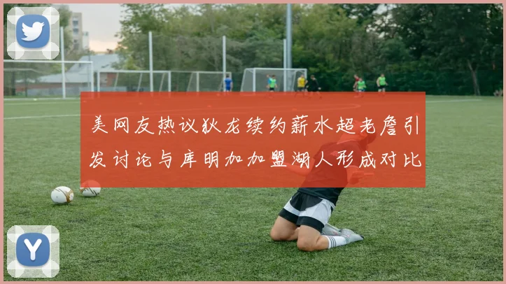 美网友热议狄龙续约薪水超老詹引发讨论与库明加加盟湖人形成对比