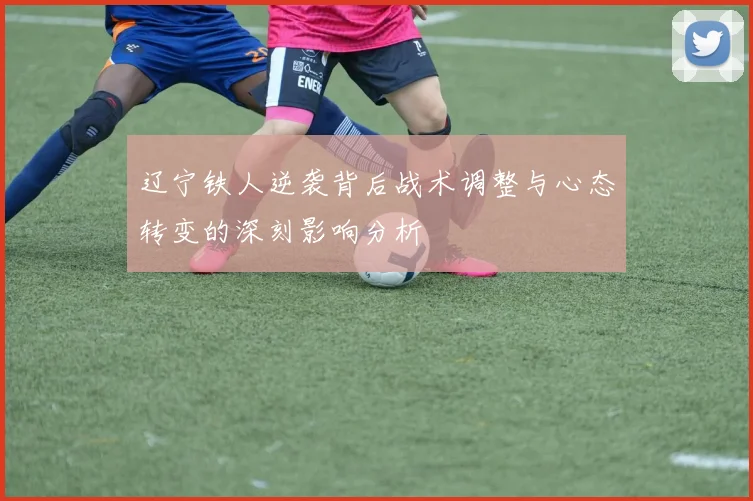 辽宁铁人逆袭背后战术调整与心态转变的深刻影响分析