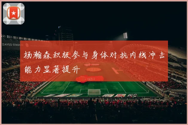 杨瀚森积极参与身体对抗内线冲击能力显著提升