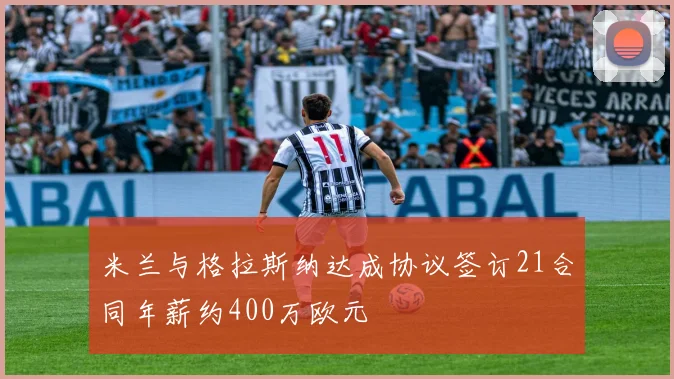 米兰与格拉斯纳达成协议签订21合同年薪约400万欧元