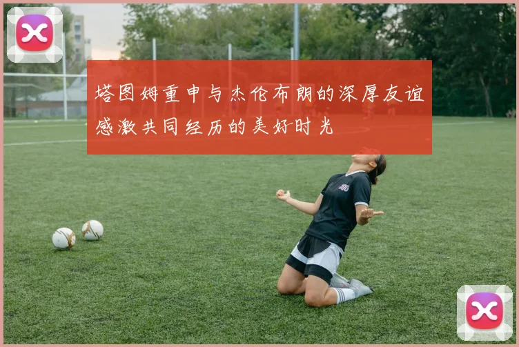 塔图姆重申与杰伦布朗的深厚友谊感激共同经历的美好时光