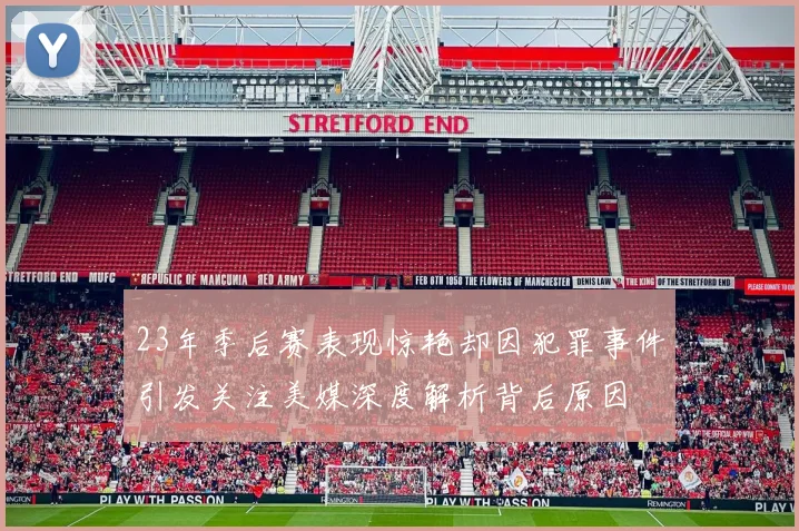 23年季后赛表现惊艳却因犯罪事件引发关注美媒深度解析背后原因