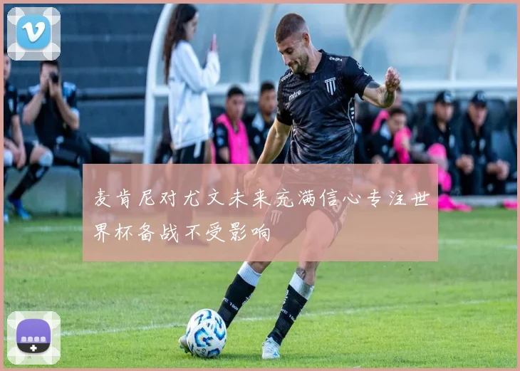 麦肯尼对尤文未来充满信心专注世界杯备战不受影响