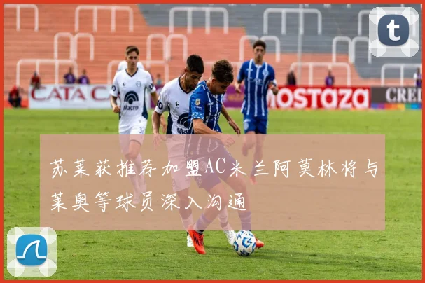 苏莱获推荐加盟AC米兰阿莫林将与莱奥等球员深入沟通