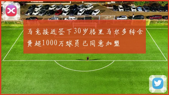 马竞接近签下30岁格里马尔多转会费超1000万球员已同意加盟