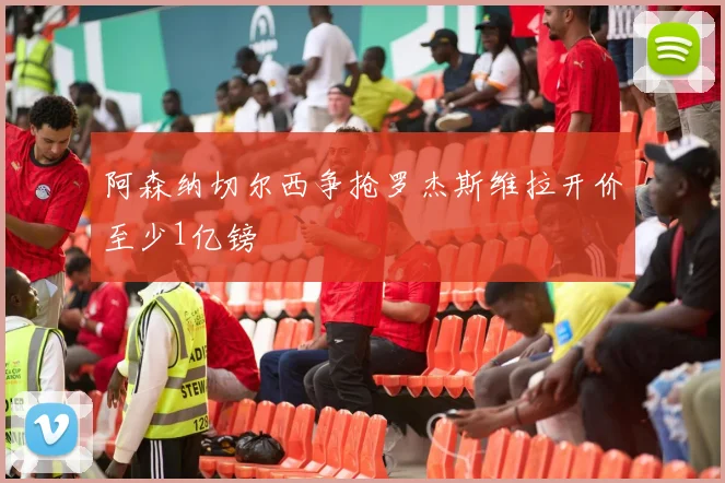 阿森纳切尔西争抢罗杰斯维拉开价至少1亿镑