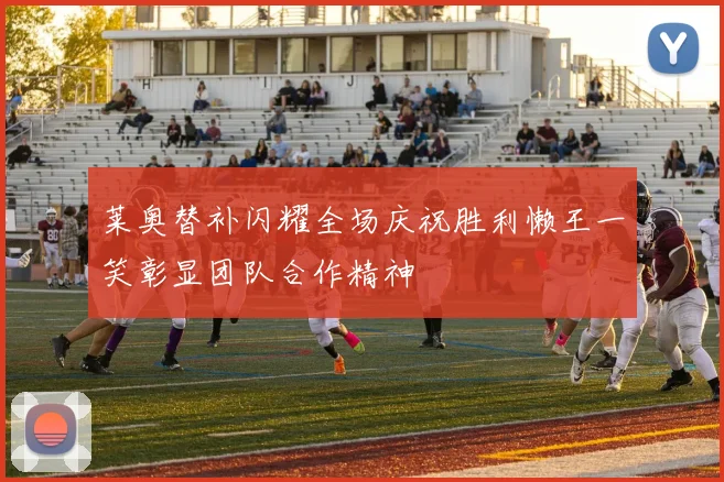 莱奥替补闪耀全场庆祝胜利懒王一笑彰显团队合作精神