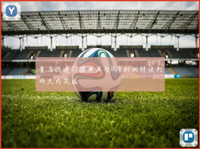 皇马迅速引援库库与B席科纳特谈判两天内完成