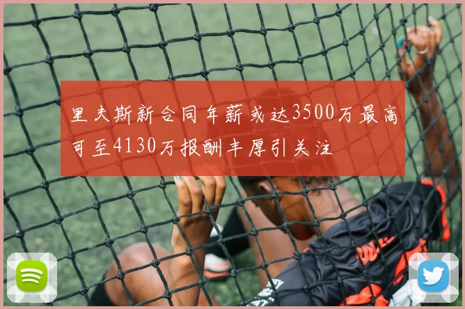 里夫斯新合同年薪或达3500万最高可至4130万报酬丰厚引关注