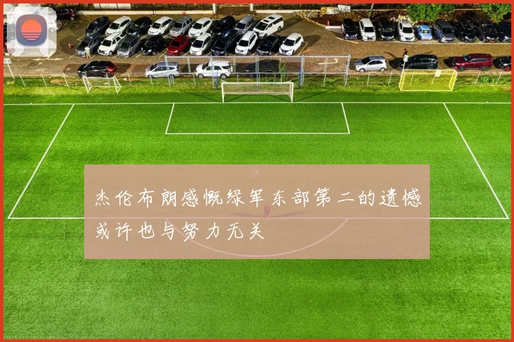 杰伦布朗感慨绿军东部第二的遗憾或许也与努力无关
