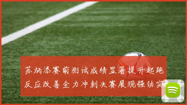 苏炳添赛前测试成绩显著提升起跑反应改善全力冲刺决赛展现强劲实力