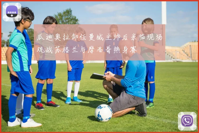 瓜迪奥拉卸任曼城主帅后亲临现场观战苏格兰与摩洛哥热身赛