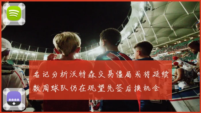 名记分析沃特森交易僵局或将延续数周球队仍在观望先签后换机会