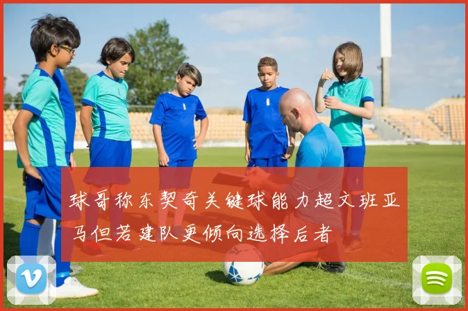 球哥称东契奇关键球能力超文班亚马但若建队更倾向选择后者