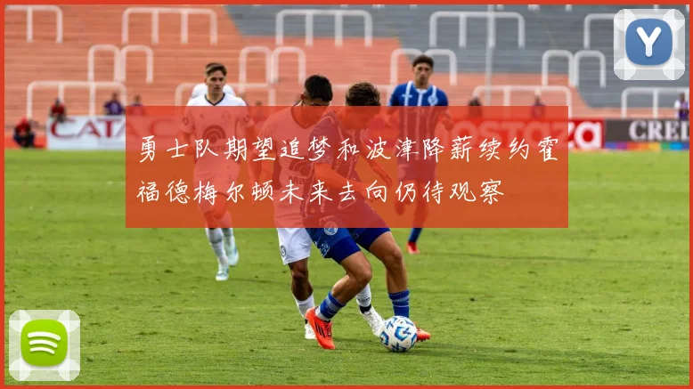 勇士队期望追梦和波津降薪续约霍福德梅尔顿未来去向仍待观察