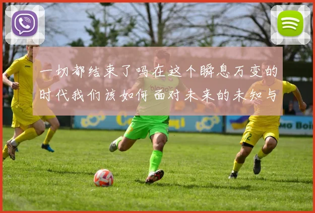 一切都结束了吗在这个瞬息万变的时代我们该如何面对未来的未知与挑战