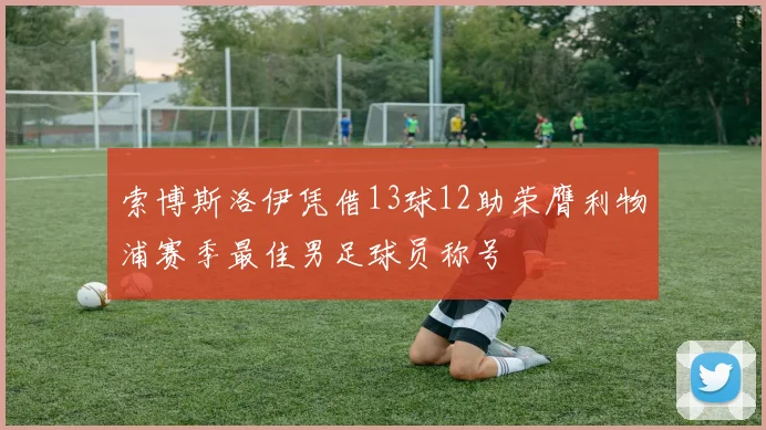 索博斯洛伊凭借13球12助荣膺利物浦赛季最佳男足球员称号