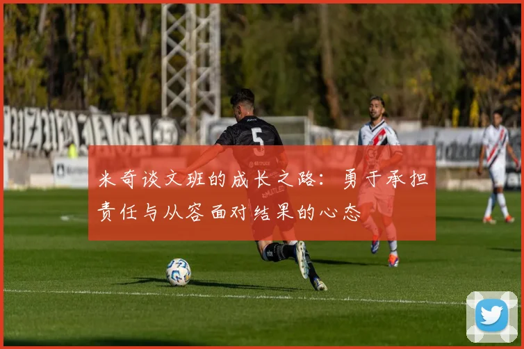 米奇谈文班的成长之路：勇于承担责任与从容面对结果的心态