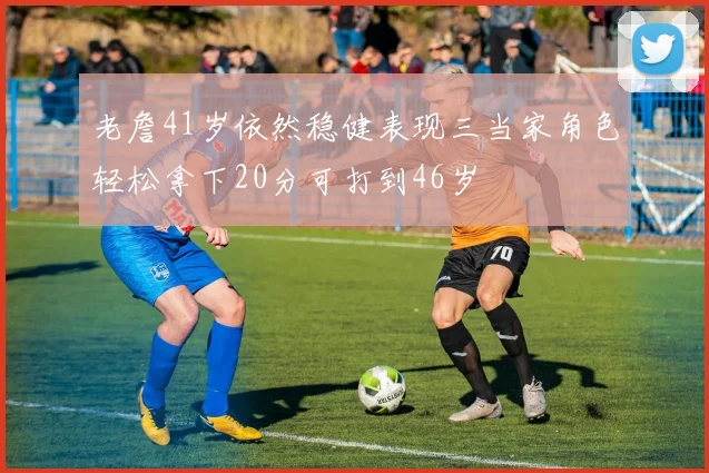 老詹41岁依然稳健表现三当家角色轻松拿下20分可打到46岁