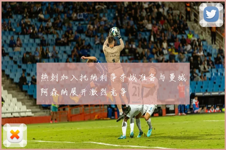热刺加入托纳利争夺战准备与曼城阿森纳展开激烈竞争